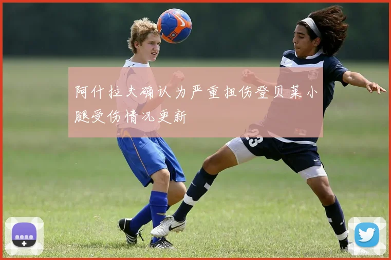 阿什拉夫确认为严重扭伤登贝莱小腿受伤情况更新