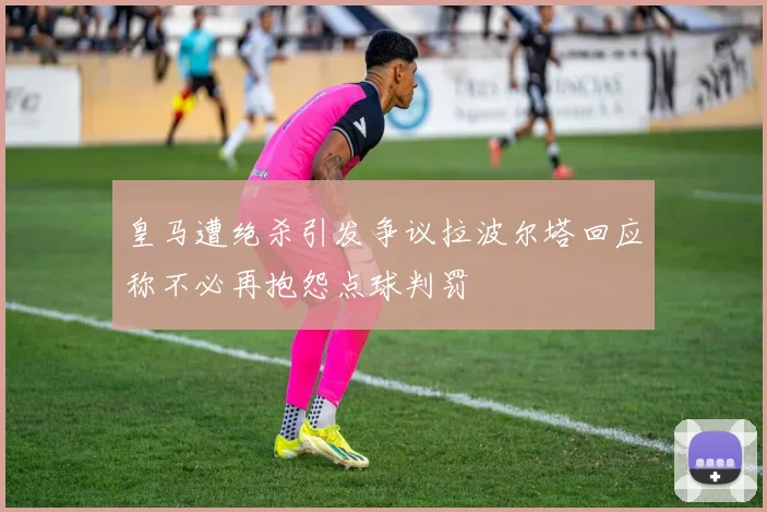 皇马遭绝杀引发争议拉波尔塔回应称不必再抱怨点球判罚