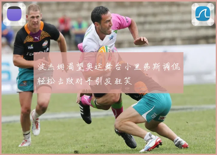 波杰姆渴望奥运舞台小里弗斯调侃轻松击败对手引发狂笑