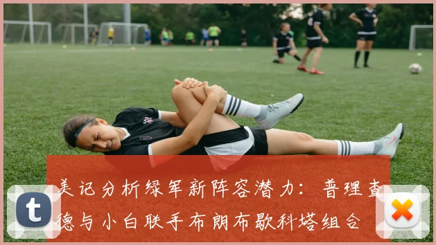 美记分析绿军新阵容潜力：普理查德与小白联手布朗布歇科塔组合