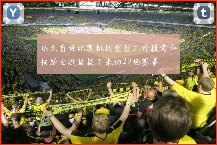 明天首场比赛挑战重重三外援需加快磨合迎接接下来的29场赛事