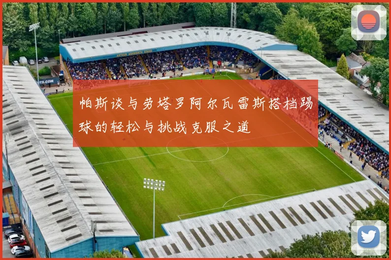 帕斯谈与劳塔罗阿尔瓦雷斯搭档踢球的轻松与挑战克服之道
