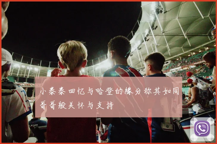 小泰泰回忆与哈登的缘分称其如同哥哥般关怀与支持