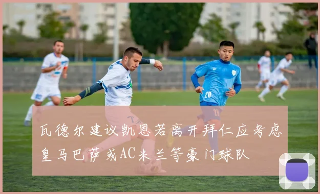 瓦德尔建议凯恩若离开拜仁应考虑皇马巴萨或AC米兰等豪门球队