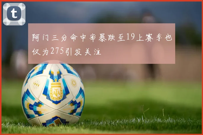 阿门三分命中率暴跌至19上赛季也仅为275引发关注