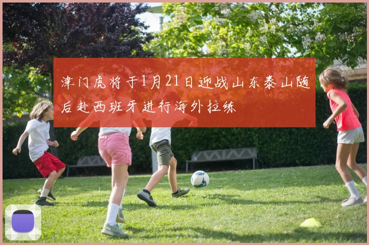 津门虎将于1月21日迎战山东泰山随后赴西班牙进行海外拉练