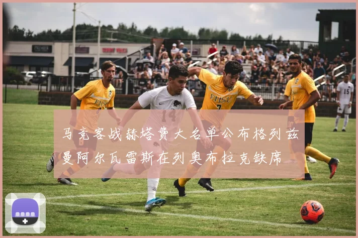 马竞客战赫塔费大名单公布格列兹曼阿尔瓦雷斯在列奥布拉克缺席