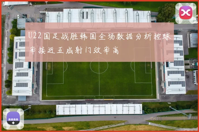U22国足战胜韩国全场数据分析控球率接近五成射门效率高