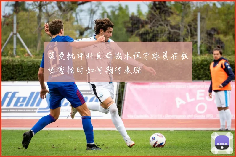 莱曼批评科瓦奇战术保守球员在教练害怕时如何期待表现