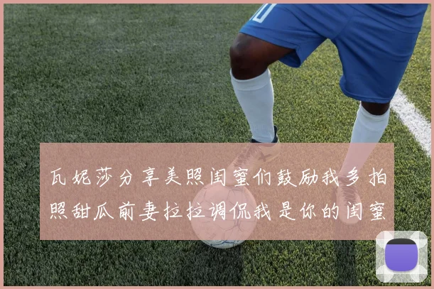 瓦妮莎分享美照闺蜜们鼓励我多拍照甜瓜前妻拉拉调侃我是你的闺蜜