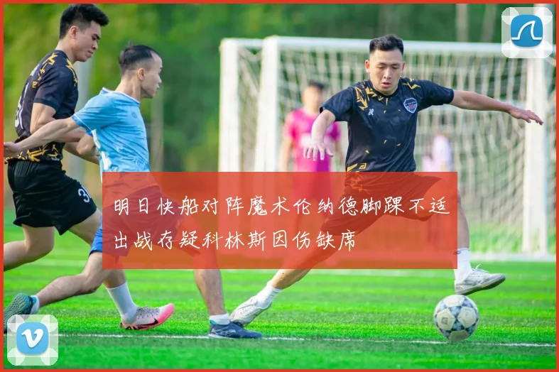 明日快船对阵魔术伦纳德脚踝不适出战存疑科林斯因伤缺席