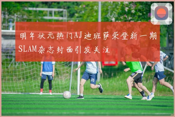 明年状元热门AJ迪班萨荣登新一期SLAM杂志封面引发关注