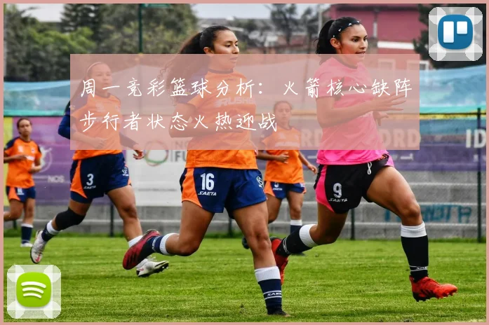 周一竞彩篮球分析：火箭核心缺阵步行者状态火热迎战