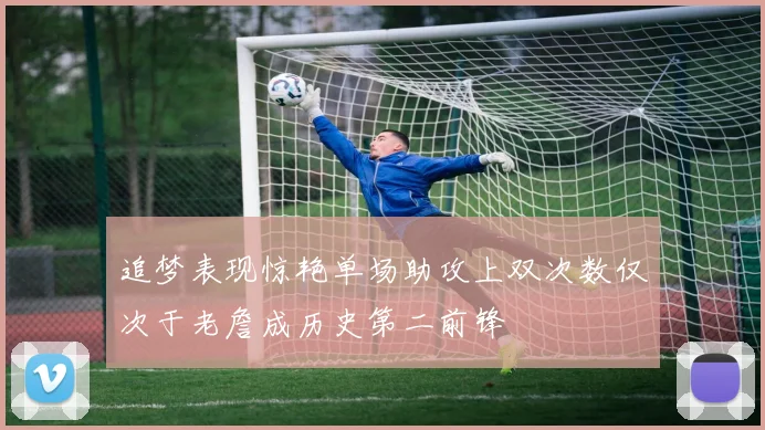 追梦表现惊艳单场助攻上双次数仅次于老詹成历史第二前锋