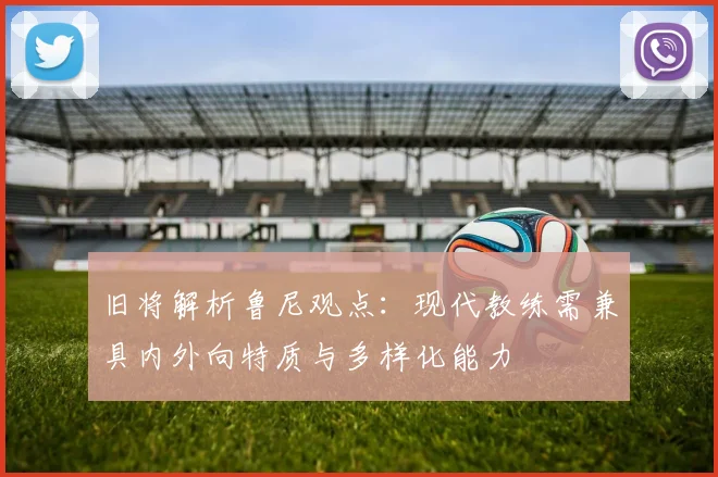 旧将解析鲁尼观点：现代教练需兼具内外向特质与多样化能力