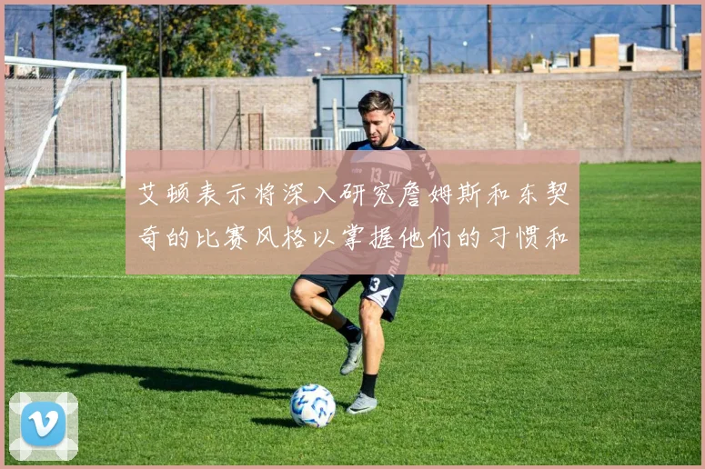 艾顿表示将深入研究詹姆斯和东契奇的比赛风格以掌握他们的习惯和偏好