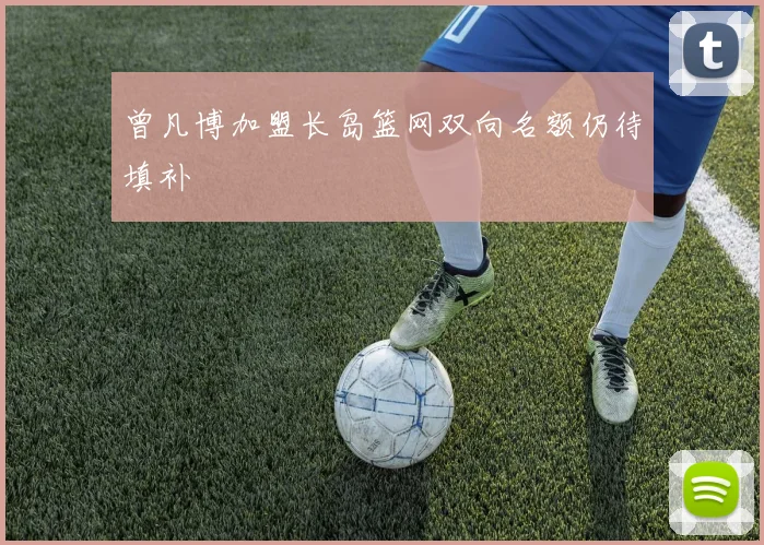 曾凡博加盟长岛篮网双向名额仍待填补