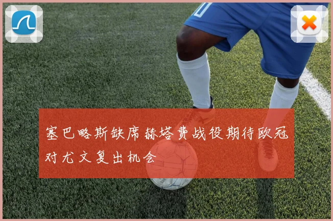塞巴略斯缺席赫塔费战役期待欧冠对尤文复出机会
