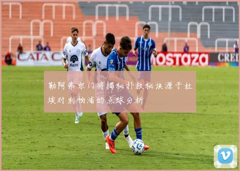 勒阿弗尔门将揭秘扑救秘诀源于杜埃对利物浦的点球分析